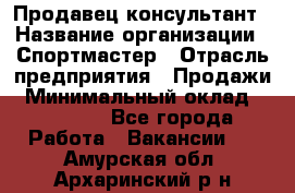 Продавец-консультант › Название организации ­ Спортмастер › Отрасль предприятия ­ Продажи › Минимальный оклад ­ 28 000 - Все города Работа » Вакансии   . Амурская обл.,Архаринский р-н